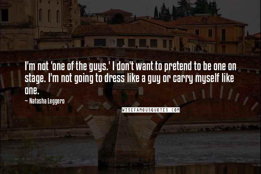 Natasha Leggero Quotes: I'm not 'one of the guys.' I don't want to pretend to be one on stage. I'm not going to dress like a guy or carry myself like one.