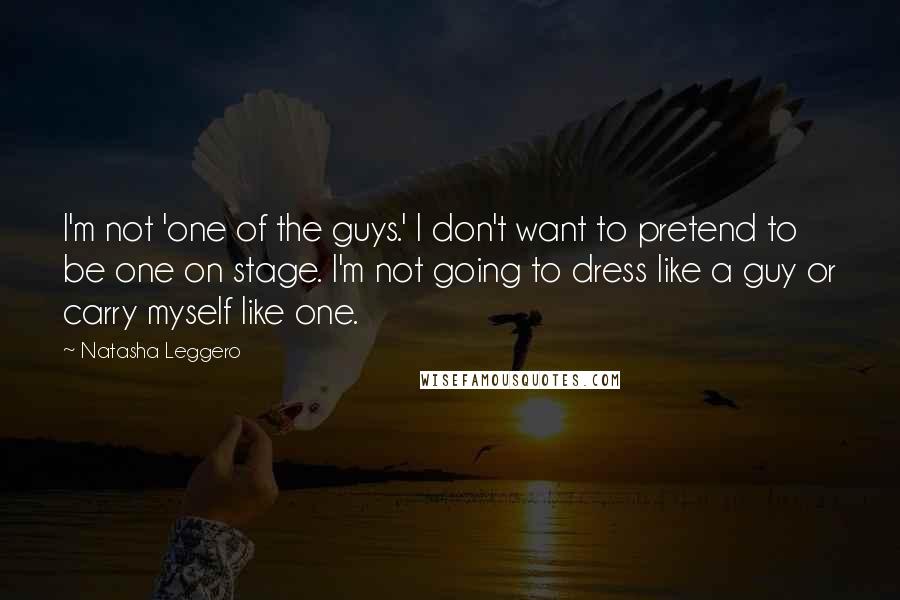 Natasha Leggero Quotes: I'm not 'one of the guys.' I don't want to pretend to be one on stage. I'm not going to dress like a guy or carry myself like one.