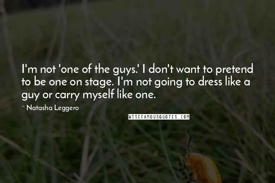 Natasha Leggero Quotes: I'm not 'one of the guys.' I don't want to pretend to be one on stage. I'm not going to dress like a guy or carry myself like one.