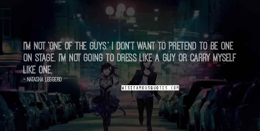 Natasha Leggero Quotes: I'm not 'one of the guys.' I don't want to pretend to be one on stage. I'm not going to dress like a guy or carry myself like one.