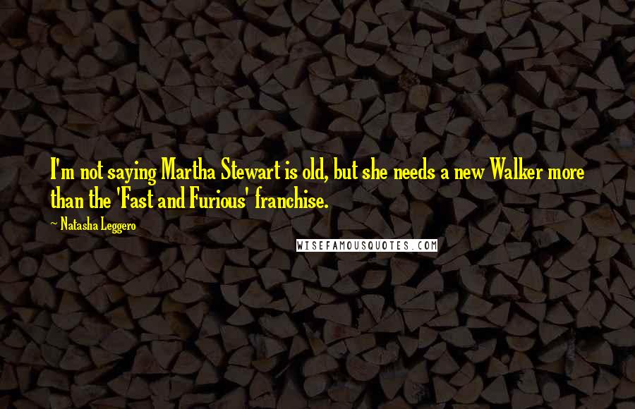 Natasha Leggero Quotes: I'm not saying Martha Stewart is old, but she needs a new Walker more than the 'Fast and Furious' franchise.