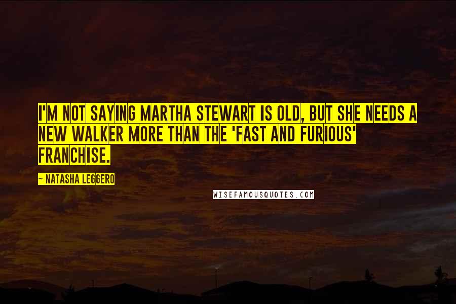 Natasha Leggero Quotes: I'm not saying Martha Stewart is old, but she needs a new Walker more than the 'Fast and Furious' franchise.