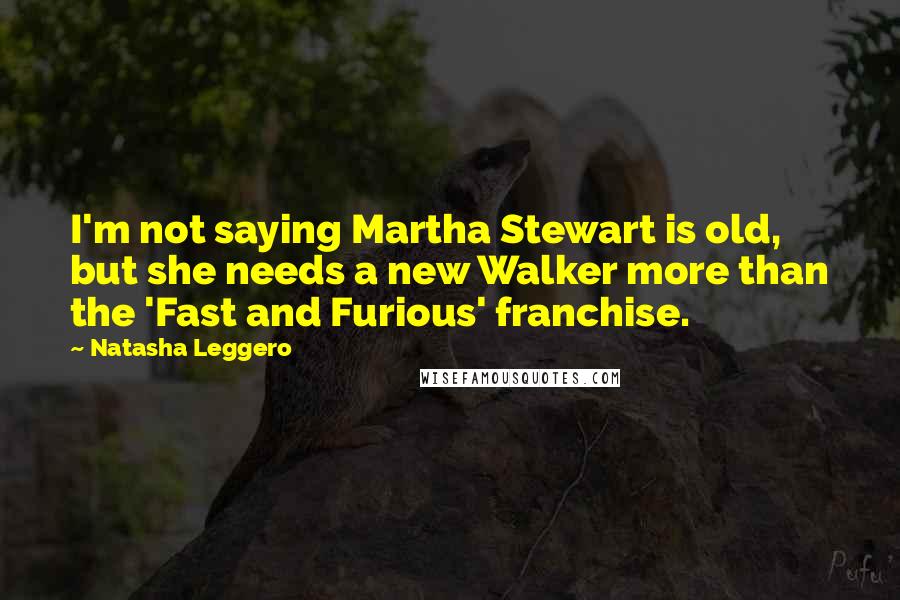 Natasha Leggero Quotes: I'm not saying Martha Stewart is old, but she needs a new Walker more than the 'Fast and Furious' franchise.