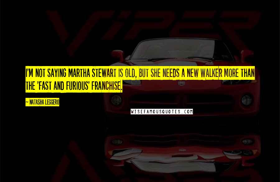 Natasha Leggero Quotes: I'm not saying Martha Stewart is old, but she needs a new Walker more than the 'Fast and Furious' franchise.