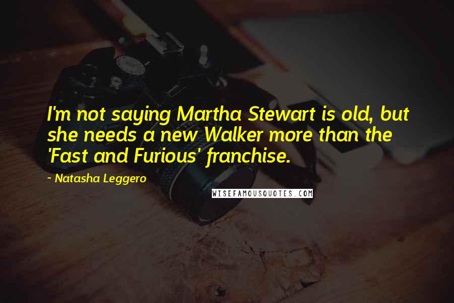 Natasha Leggero Quotes: I'm not saying Martha Stewart is old, but she needs a new Walker more than the 'Fast and Furious' franchise.