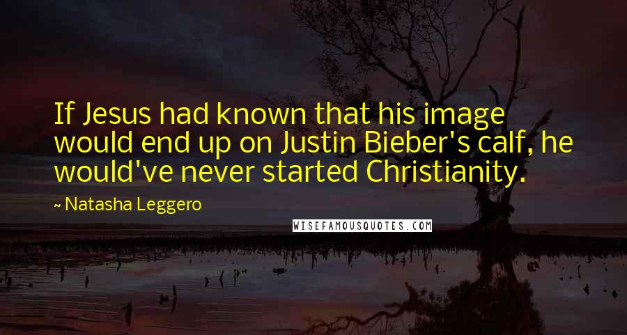 Natasha Leggero Quotes: If Jesus had known that his image would end up on Justin Bieber's calf, he would've never started Christianity.