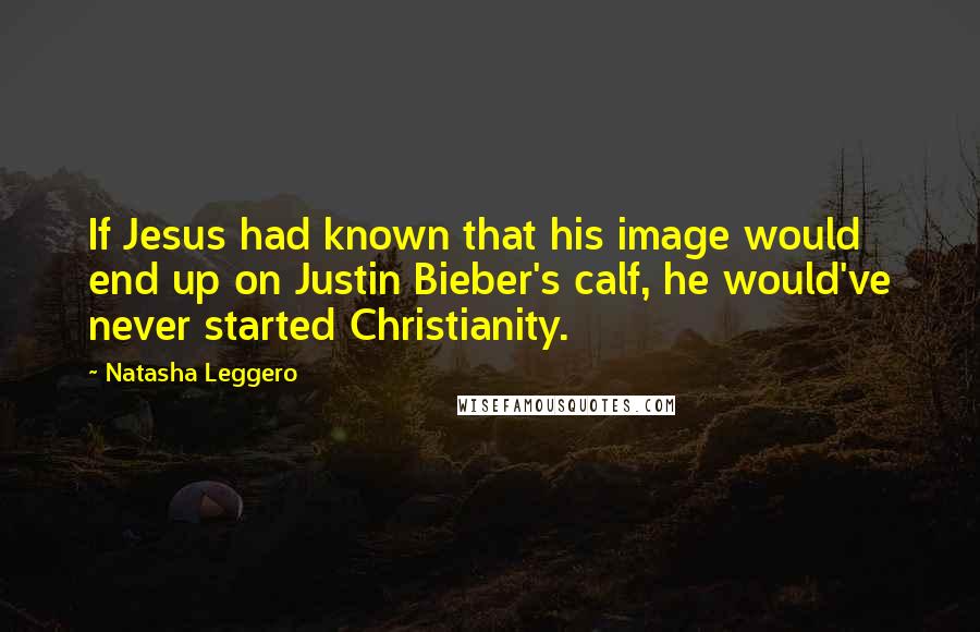 Natasha Leggero Quotes: If Jesus had known that his image would end up on Justin Bieber's calf, he would've never started Christianity.