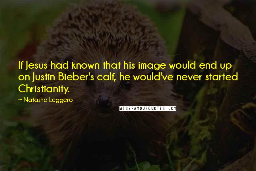 Natasha Leggero Quotes: If Jesus had known that his image would end up on Justin Bieber's calf, he would've never started Christianity.