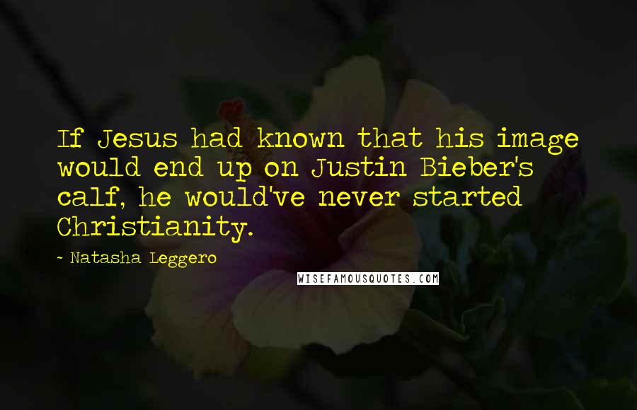 Natasha Leggero Quotes: If Jesus had known that his image would end up on Justin Bieber's calf, he would've never started Christianity.