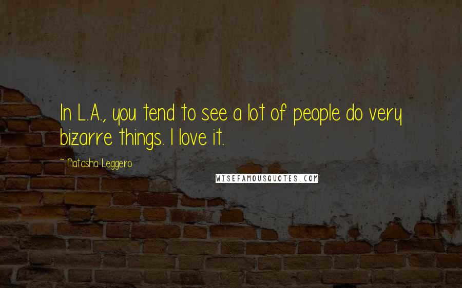 Natasha Leggero Quotes: In L.A., you tend to see a lot of people do very bizarre things. I love it.