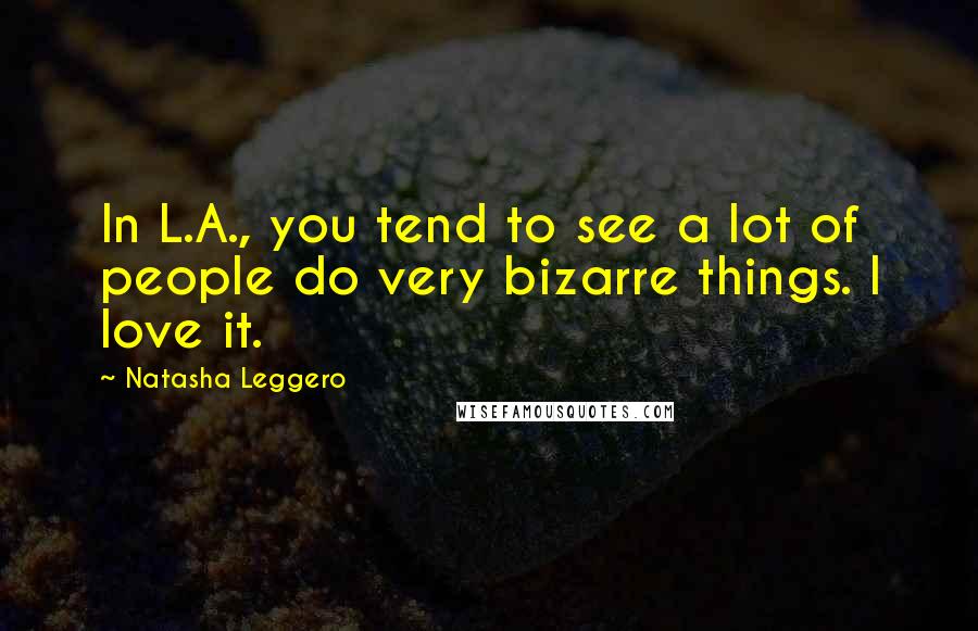 Natasha Leggero Quotes: In L.A., you tend to see a lot of people do very bizarre things. I love it.