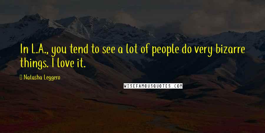 Natasha Leggero Quotes: In L.A., you tend to see a lot of people do very bizarre things. I love it.