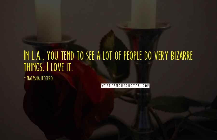 Natasha Leggero Quotes: In L.A., you tend to see a lot of people do very bizarre things. I love it.