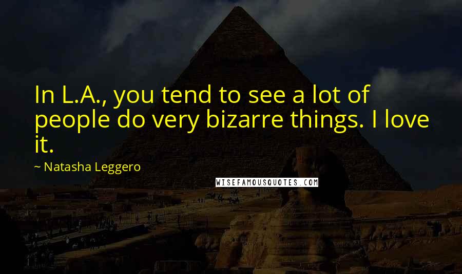 Natasha Leggero Quotes: In L.A., you tend to see a lot of people do very bizarre things. I love it.