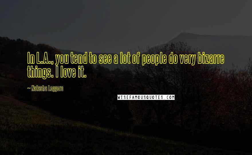 Natasha Leggero Quotes: In L.A., you tend to see a lot of people do very bizarre things. I love it.