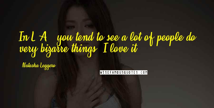 Natasha Leggero Quotes: In L.A., you tend to see a lot of people do very bizarre things. I love it.