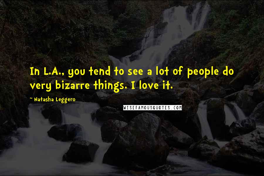 Natasha Leggero Quotes: In L.A., you tend to see a lot of people do very bizarre things. I love it.