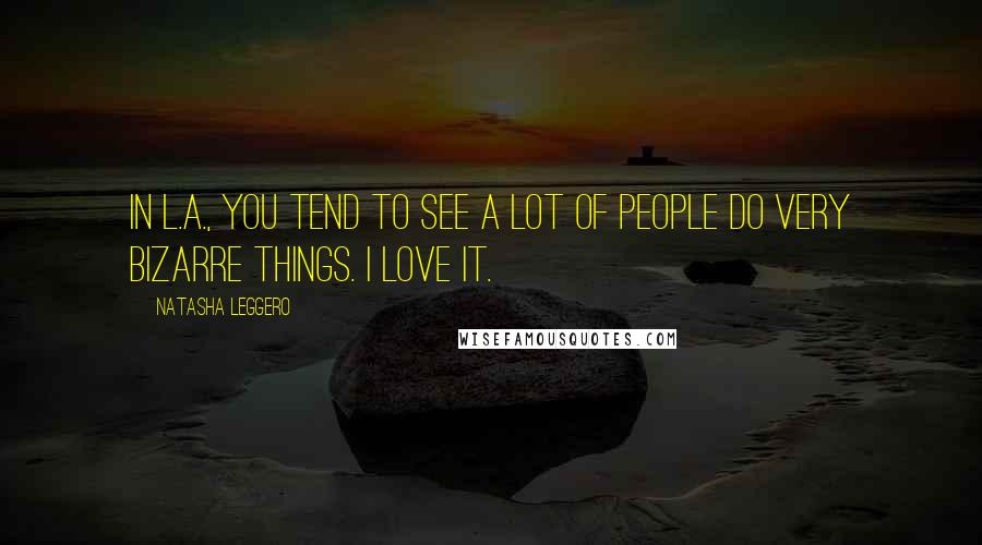 Natasha Leggero Quotes: In L.A., you tend to see a lot of people do very bizarre things. I love it.