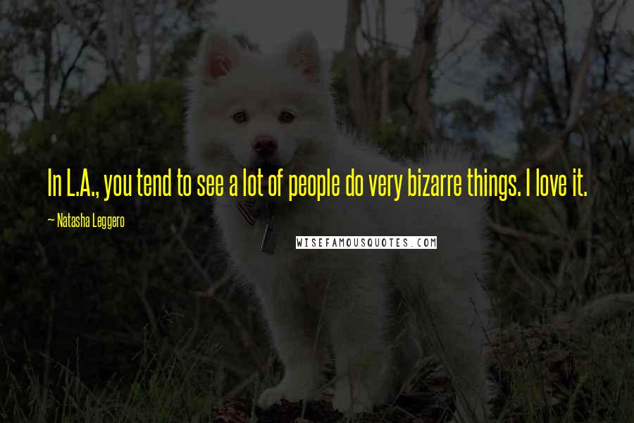 Natasha Leggero Quotes: In L.A., you tend to see a lot of people do very bizarre things. I love it.