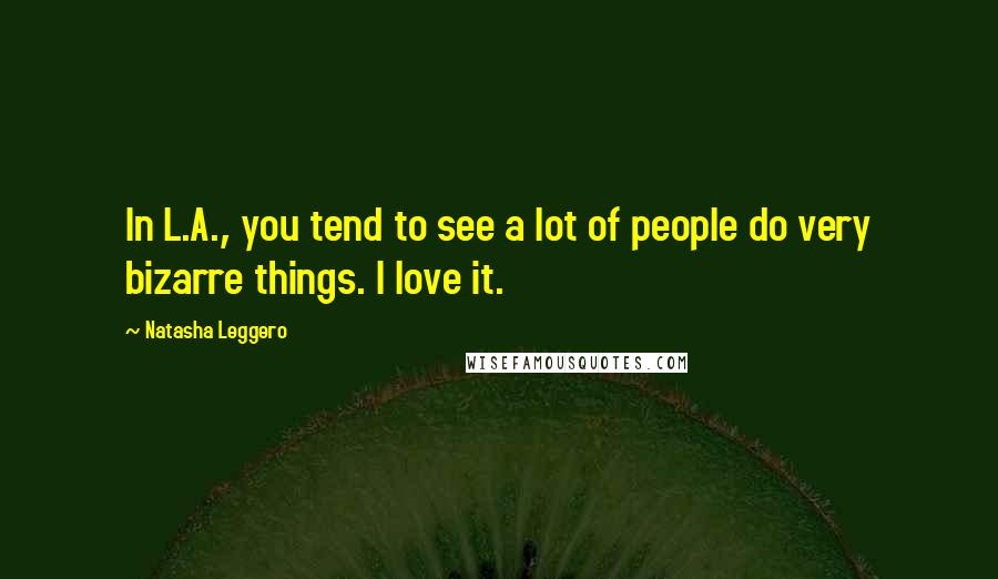 Natasha Leggero Quotes: In L.A., you tend to see a lot of people do very bizarre things. I love it.