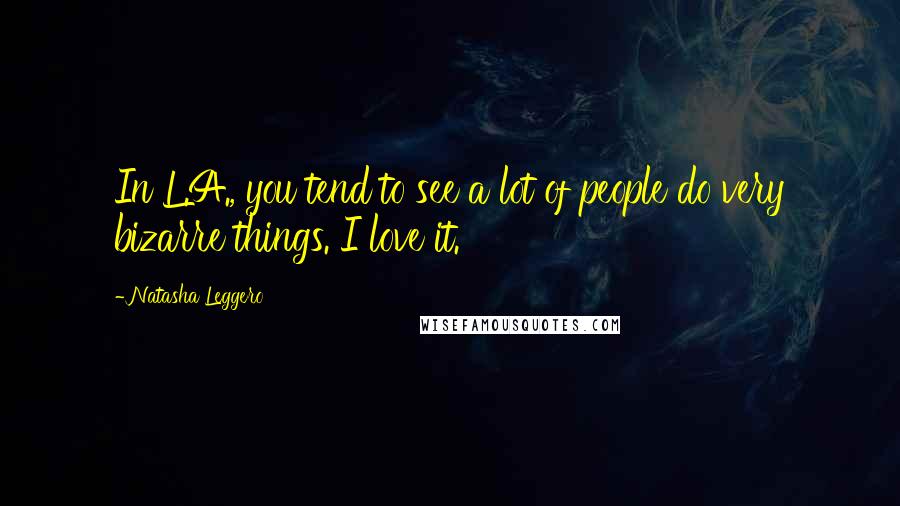 Natasha Leggero Quotes: In L.A., you tend to see a lot of people do very bizarre things. I love it.