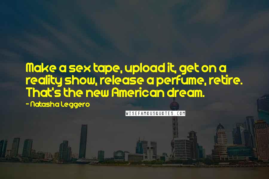 Natasha Leggero Quotes: Make a sex tape, upload it, get on a reality show, release a perfume, retire. That's the new American dream.