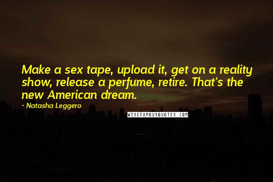 Natasha Leggero Quotes: Make a sex tape, upload it, get on a reality show, release a perfume, retire. That's the new American dream.