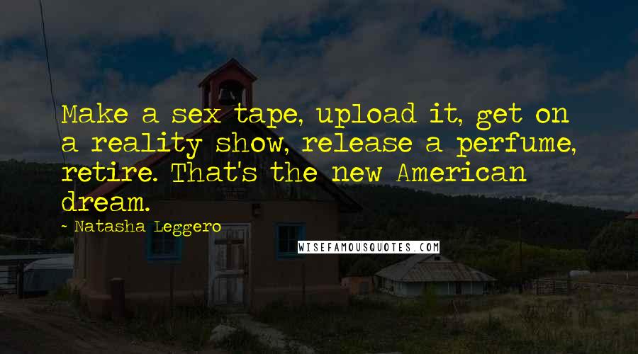 Natasha Leggero Quotes: Make a sex tape, upload it, get on a reality show, release a perfume, retire. That's the new American dream.