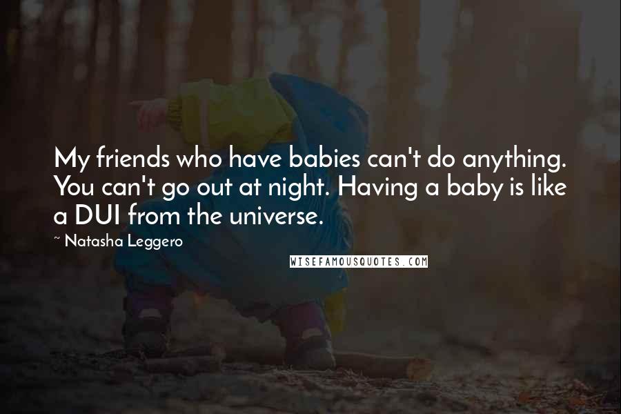 Natasha Leggero Quotes: My friends who have babies can't do anything. You can't go out at night. Having a baby is like a DUI from the universe.