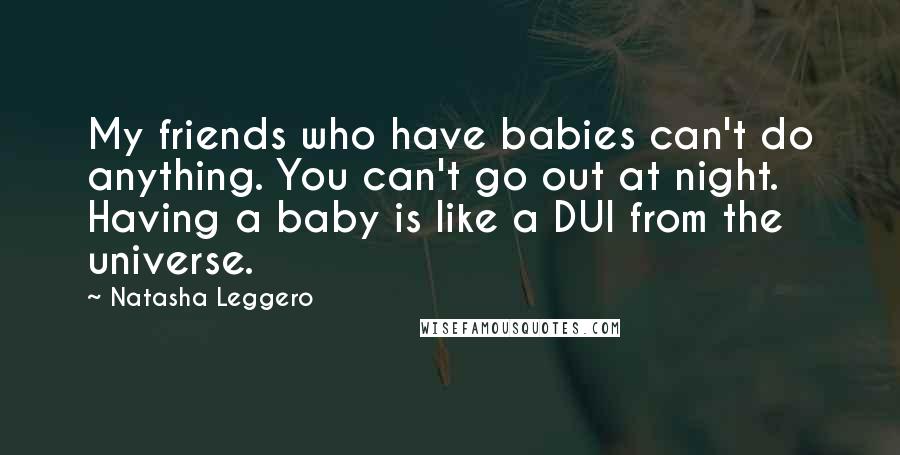 Natasha Leggero Quotes: My friends who have babies can't do anything. You can't go out at night. Having a baby is like a DUI from the universe.