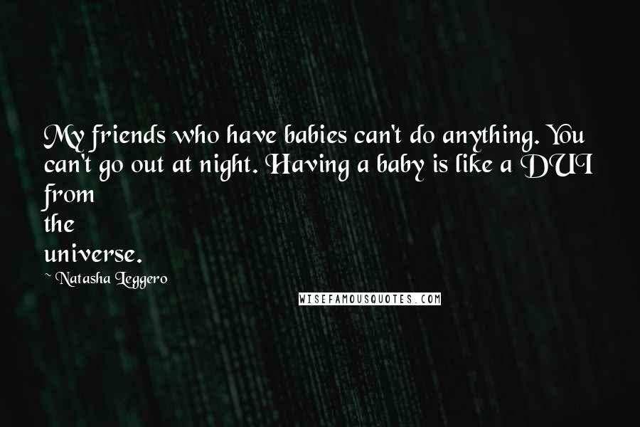 Natasha Leggero Quotes: My friends who have babies can't do anything. You can't go out at night. Having a baby is like a DUI from the universe.