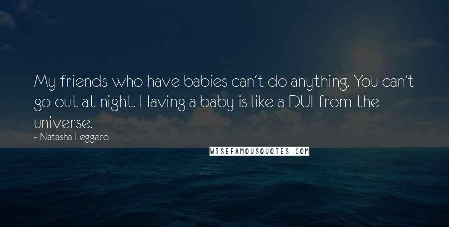 Natasha Leggero Quotes: My friends who have babies can't do anything. You can't go out at night. Having a baby is like a DUI from the universe.