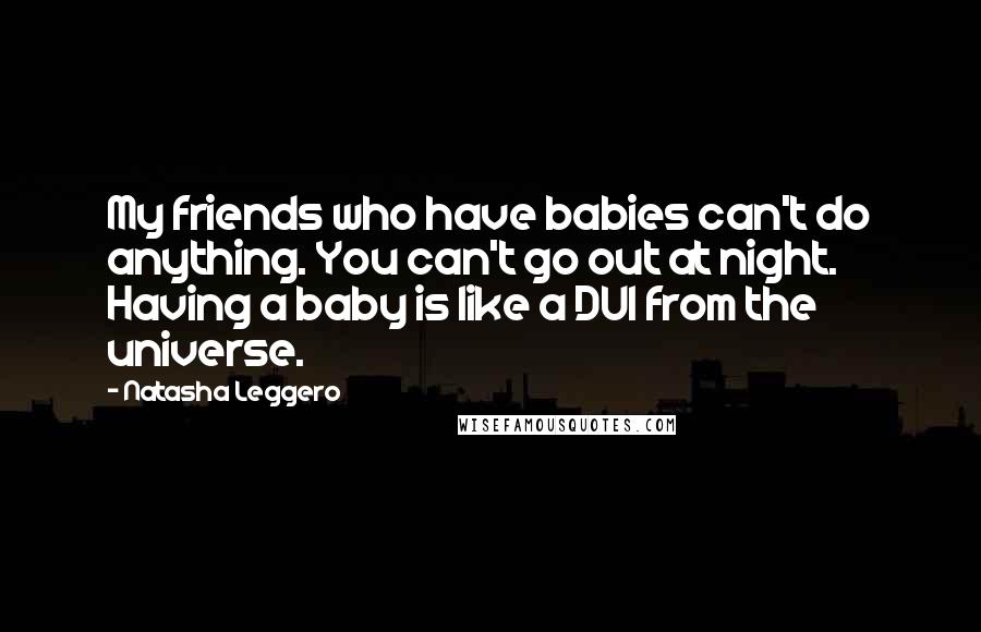 Natasha Leggero Quotes: My friends who have babies can't do anything. You can't go out at night. Having a baby is like a DUI from the universe.