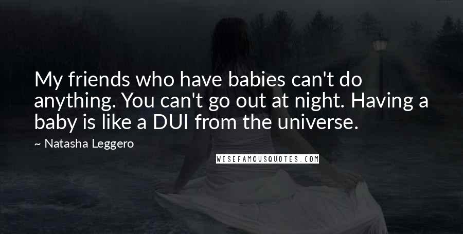 Natasha Leggero Quotes: My friends who have babies can't do anything. You can't go out at night. Having a baby is like a DUI from the universe.