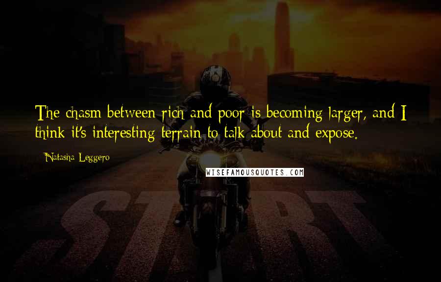 Natasha Leggero Quotes: The chasm between rich and poor is becoming larger, and I think it's interesting terrain to talk about and expose.