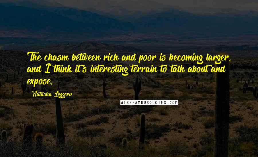 Natasha Leggero Quotes: The chasm between rich and poor is becoming larger, and I think it's interesting terrain to talk about and expose.