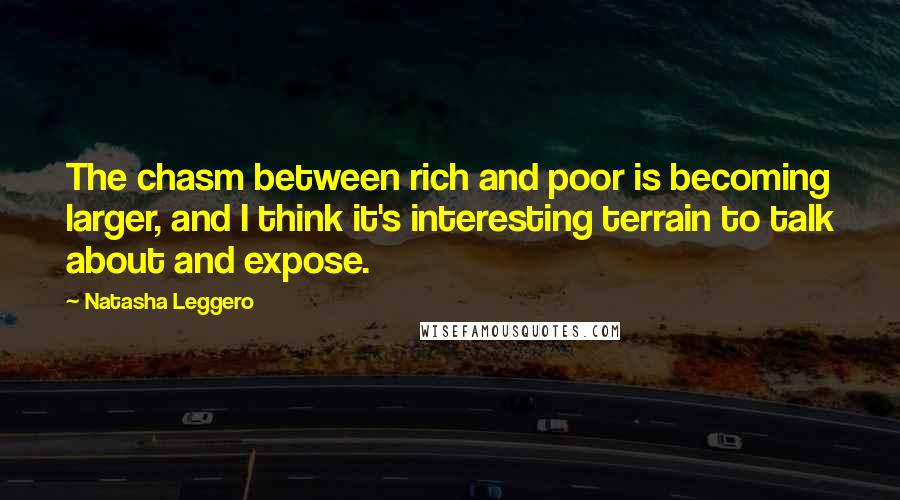 Natasha Leggero Quotes: The chasm between rich and poor is becoming larger, and I think it's interesting terrain to talk about and expose.