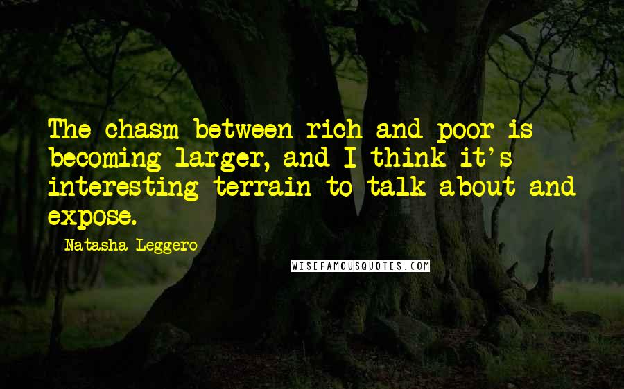 Natasha Leggero Quotes: The chasm between rich and poor is becoming larger, and I think it's interesting terrain to talk about and expose.