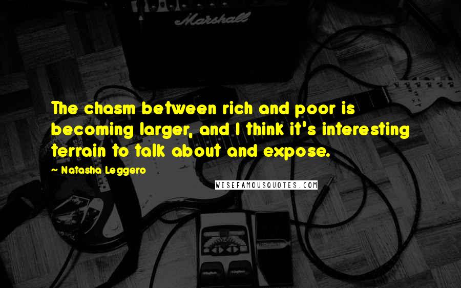 Natasha Leggero Quotes: The chasm between rich and poor is becoming larger, and I think it's interesting terrain to talk about and expose.