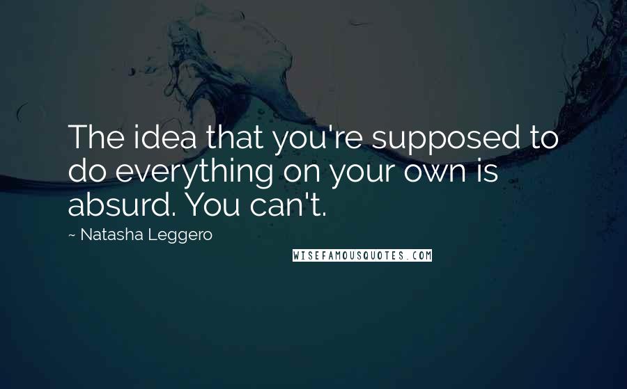 Natasha Leggero Quotes: The idea that you're supposed to do everything on your own is absurd. You can't.