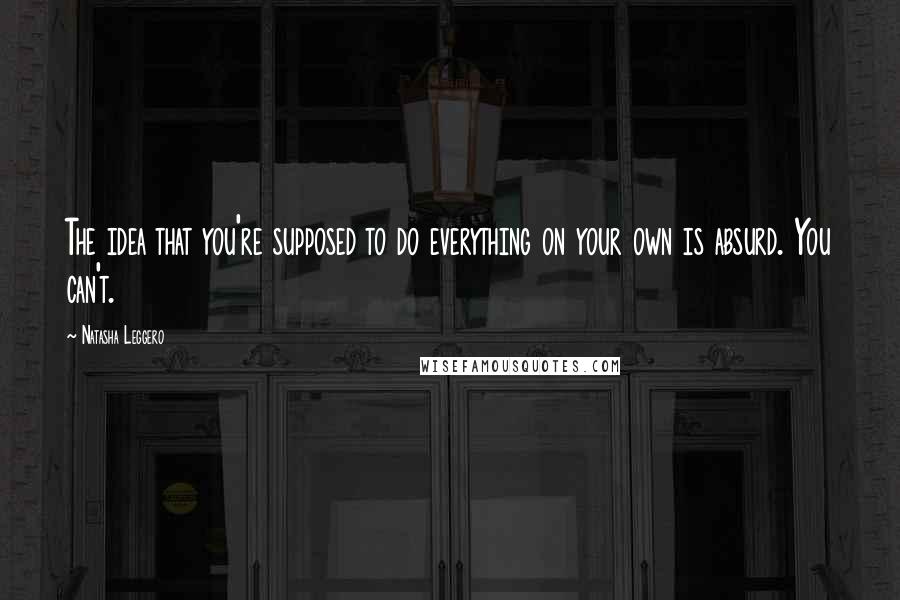 Natasha Leggero Quotes: The idea that you're supposed to do everything on your own is absurd. You can't.