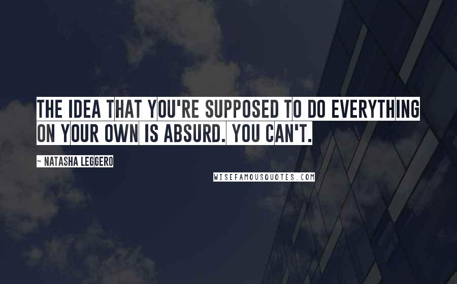 Natasha Leggero Quotes: The idea that you're supposed to do everything on your own is absurd. You can't.