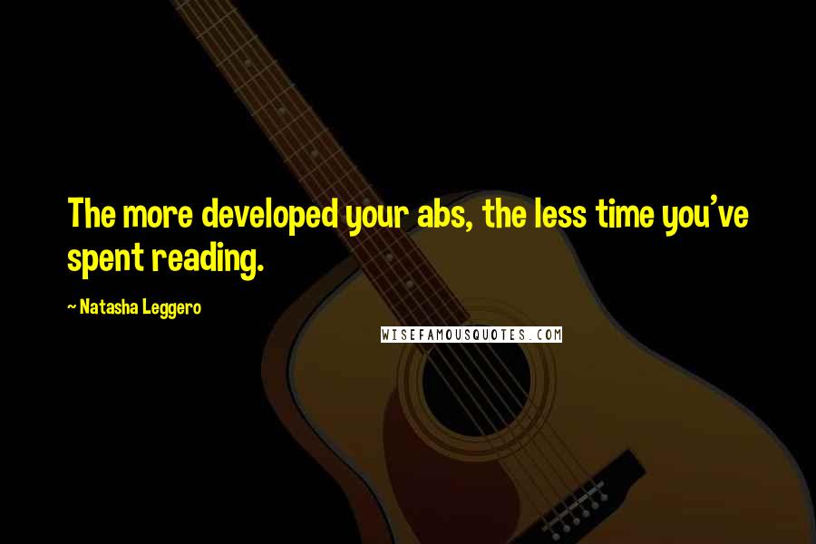 Natasha Leggero Quotes: The more developed your abs, the less time you've spent reading.