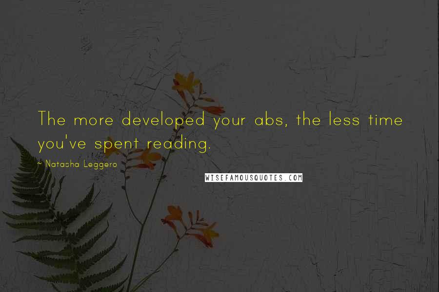 Natasha Leggero Quotes: The more developed your abs, the less time you've spent reading.