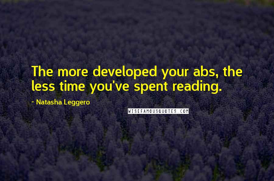 Natasha Leggero Quotes: The more developed your abs, the less time you've spent reading.