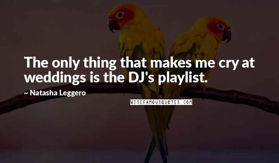 Natasha Leggero Quotes: The only thing that makes me cry at weddings is the DJ's playlist.