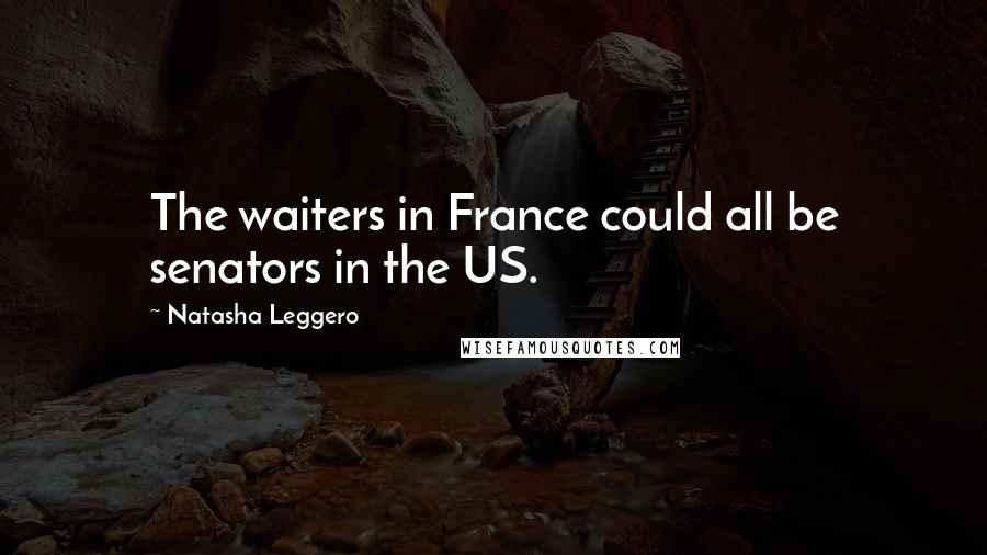 Natasha Leggero Quotes: The waiters in France could all be senators in the US.