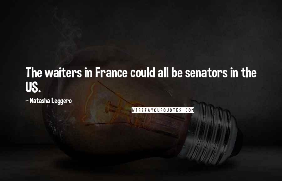 Natasha Leggero Quotes: The waiters in France could all be senators in the US.