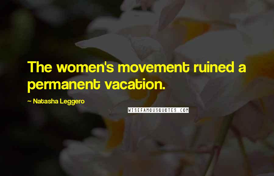 Natasha Leggero Quotes: The women's movement ruined a permanent vacation.