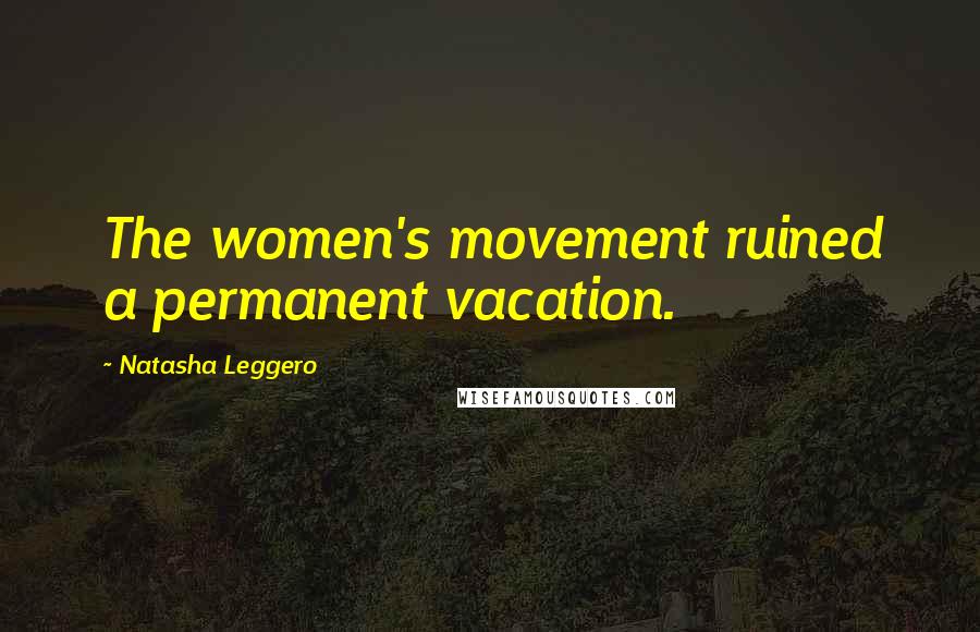 Natasha Leggero Quotes: The women's movement ruined a permanent vacation.